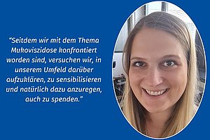 Foto von Carolin mit einem Zitat: Seitdem wir mit dem Thema konfrontiert worden sind, versuchen wir, in unserem Umfeld darüber aufzuklären, zu sensibilisieren und natürlich dazu anzuregen, auch zu spenden.